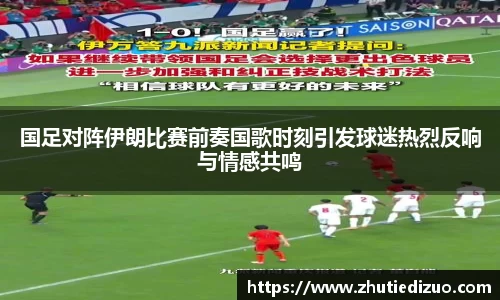 国足对阵伊朗比赛前奏国歌时刻引发球迷热烈反响与情感共鸣