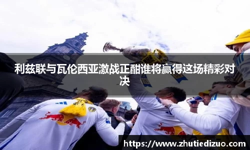 利兹联与瓦伦西亚激战正酣谁将赢得这场精彩对决
