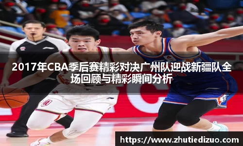 2017年CBA季后赛精彩对决广州队迎战新疆队全场回顾与精彩瞬间分析